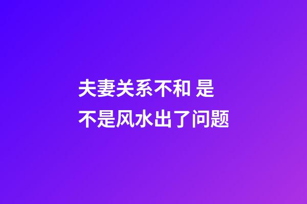 夫妻关系不和 是不是风水出了问题